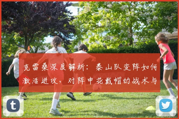 克雷桑深度解析:泰山队变阵如何激活进攻,对阵申花戴帽的战术与心路历程