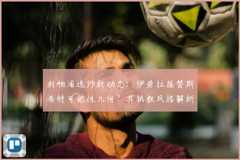 利物浦选帅新动态:伊劳拉接替斯洛特可能性几何?其执教风格解析与红军适配度探讨
