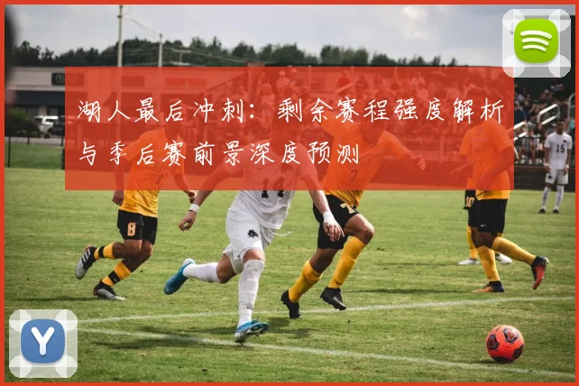 湖人最后冲刺：剩余赛程强度解析与季后赛前景深度预测