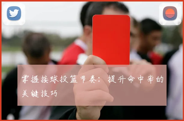 掌握接球投篮节奏：提升命中率的关键技巧