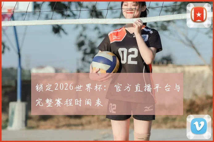 锁定2026世界杯：官方直播平台与完整赛程时间表