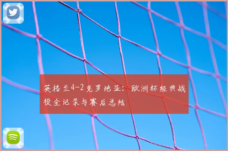 英格兰4-2克罗地亚：欧洲杯经典战役全记录与赛后总结