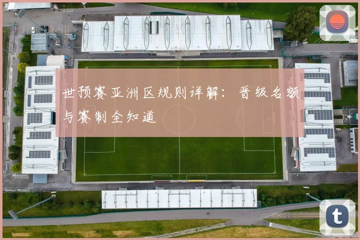 世预赛亚洲区规则详解：晋级名额与赛制全知道