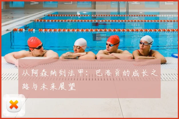 从阿森纳到法甲：巴洛贡的成长之路与未来展望