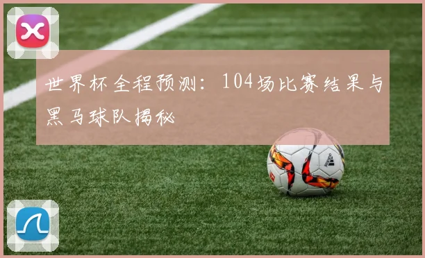 世界杯全程预测：104场比赛结果与黑马球队揭秘