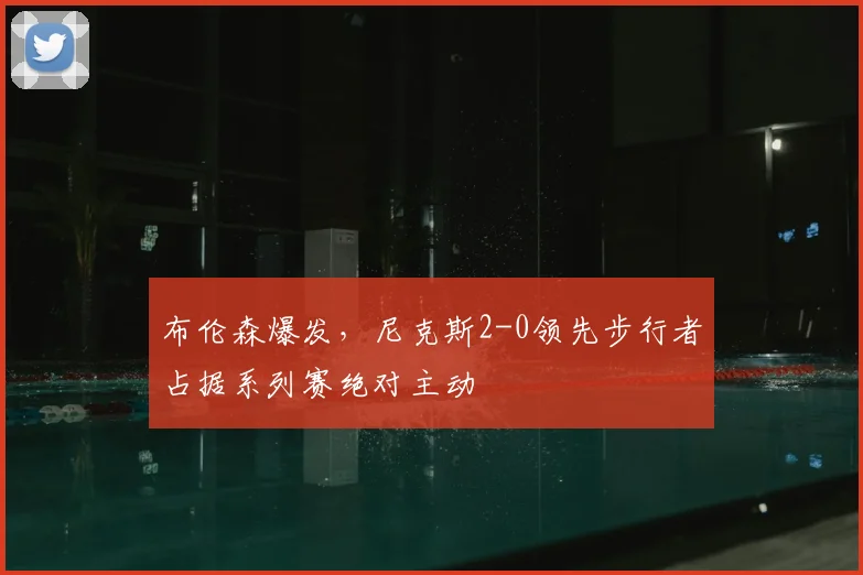 布伦森爆发，尼克斯2-0领先步行者占据系列赛绝对主动