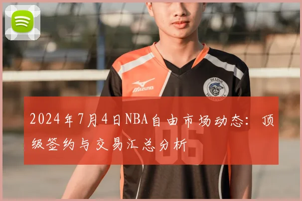2024年7月4日NBA自由市场动态：顶级签约与交易汇总分析
