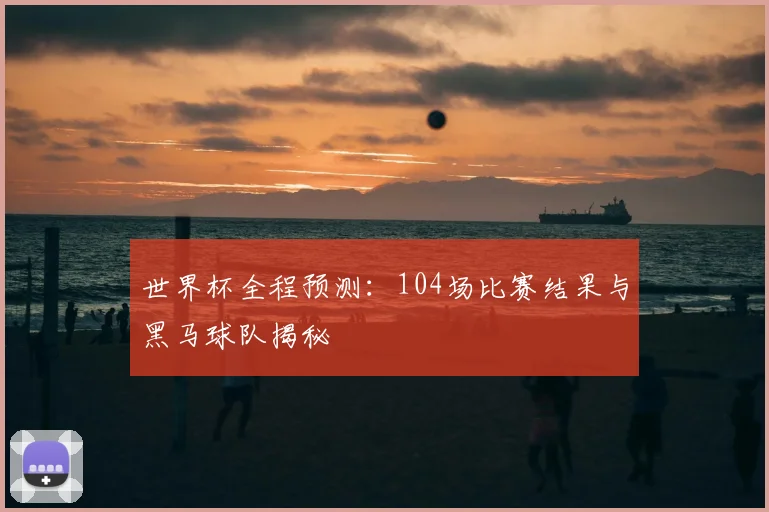 世界杯全程预测：104场比赛结果与黑马球队揭秘