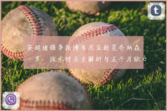 英超诸强争抢博洛尼亚新星乔纳森·罗，技术特点全解析与五千万欧身价评估，附2026夏窗潜在下家前瞻