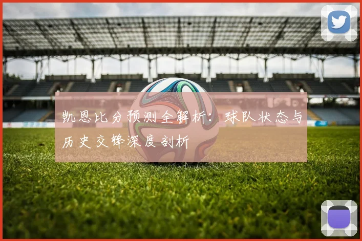 凯恩比分预测全解析：球队状态与历史交锋深度剖析