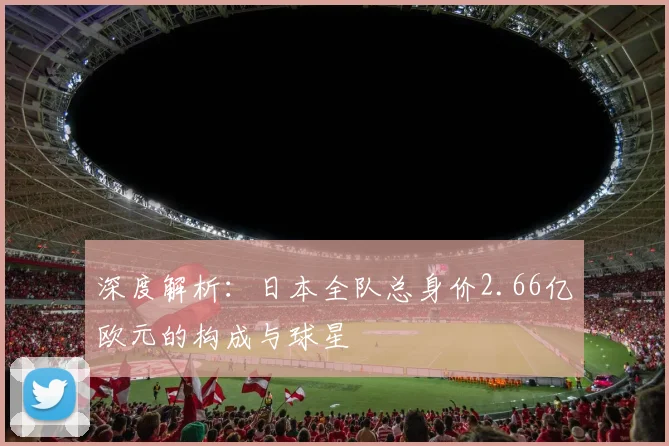 深度解析：日本全队总身价2.66亿欧元的构成与球星