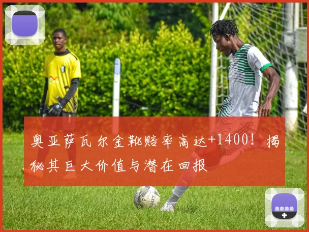 奥亚萨瓦尔金靴赔率高达+1400！揭秘其巨大价值与潜在回报