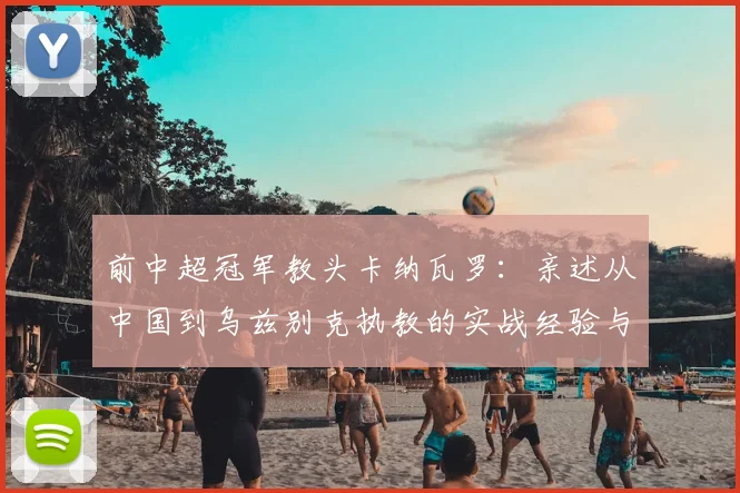 前中超冠军教头卡纳瓦罗:亲述从中国到乌兹别克执教的实战经验与视野构建