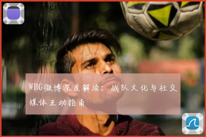 WBG微博深度解读:战队文化与社交媒体互动指南