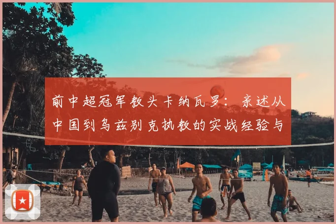 前中超冠军教头卡纳瓦罗：亲述从中国到乌兹别克执教的实战经验与视野构建