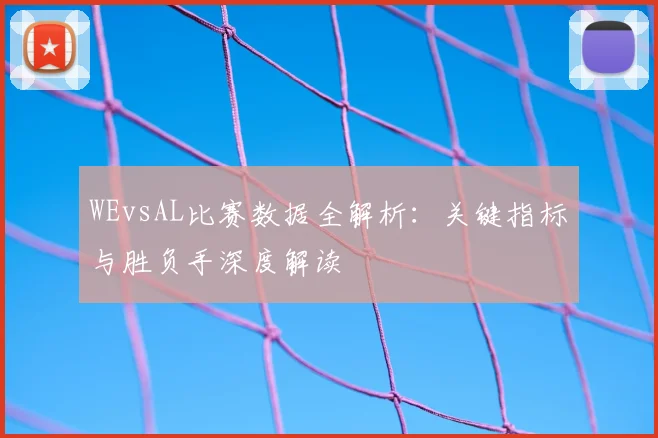 WEvsAL比赛数据全解析：关键指标与胜负手深度解读