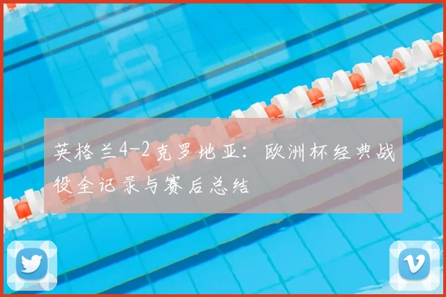 英格兰4-2克罗地亚：欧洲杯经典战役全记录与赛后总结