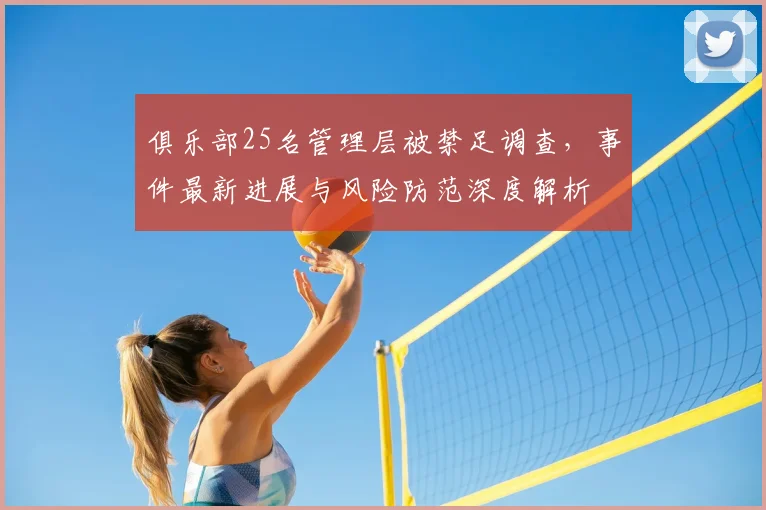 俱乐部25名管理层被禁足调查,事件最新进展与风险防范深度解析