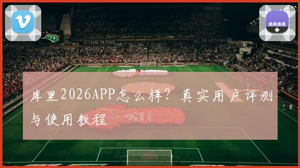 库里2026APP怎么样？真实用户评测与使用教程