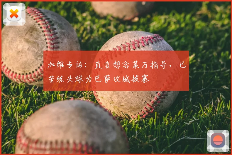 加维专访：直言想念莱万指导，已苦练头球为巴萨攻城拔寨