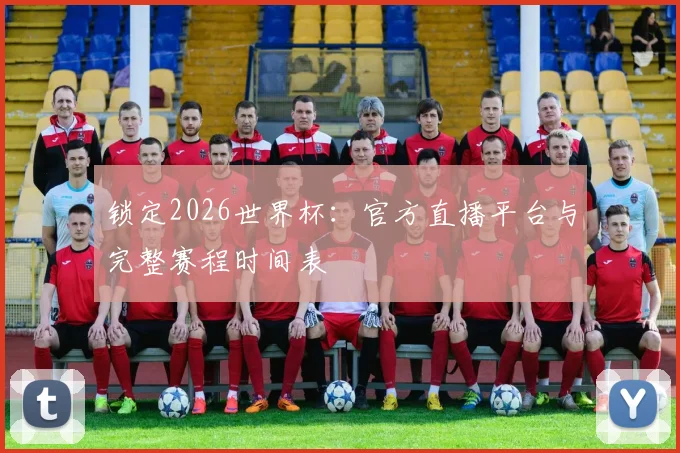 锁定2026世界杯：官方直播平台与完整赛程时间表