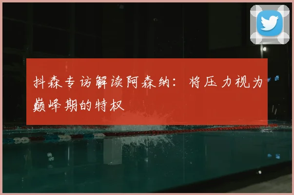 抖森专访解读阿森纳：将压力视为巅峰期的特权
