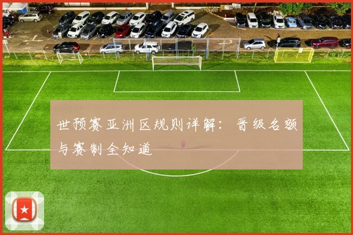 世预赛亚洲区规则详解:晋级名额与赛制全知道