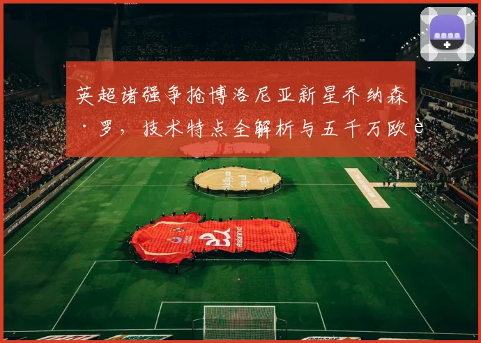 英超诸强争抢博洛尼亚新星乔纳森·罗，技术特点全解析与五千万欧身价评估，附2026夏窗潜在下家前瞻