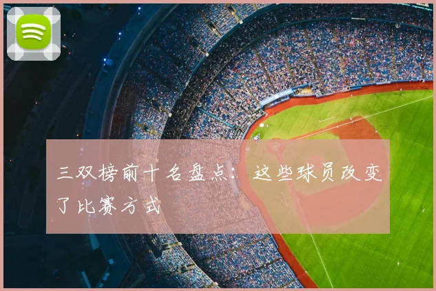 三双榜前十名盘点：这些球员改变了比赛方式