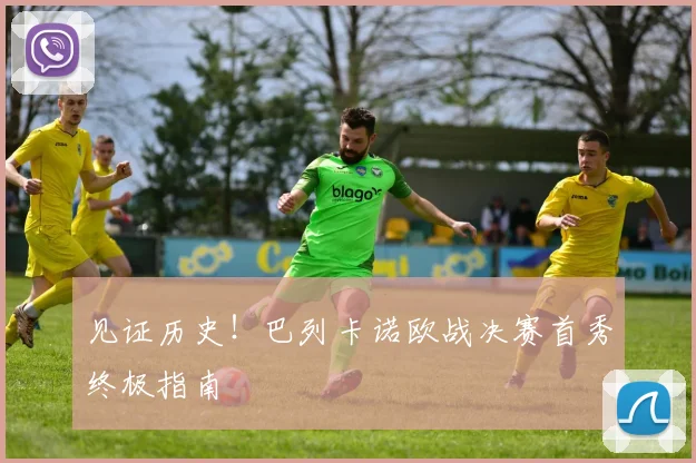 见证历史！巴列卡诺欧战决赛首秀终极指南
